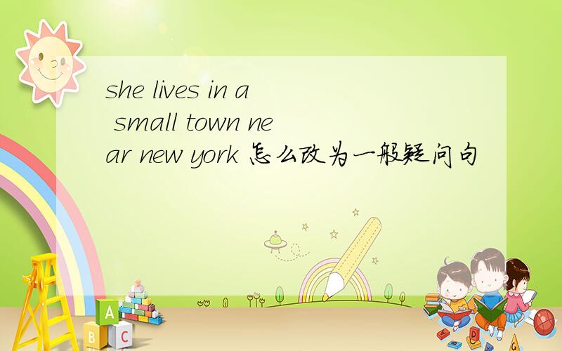 she lives in a small town near new york 怎么改为一般疑问句