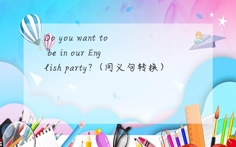 Do you want to be in our English party?（同义句转换）