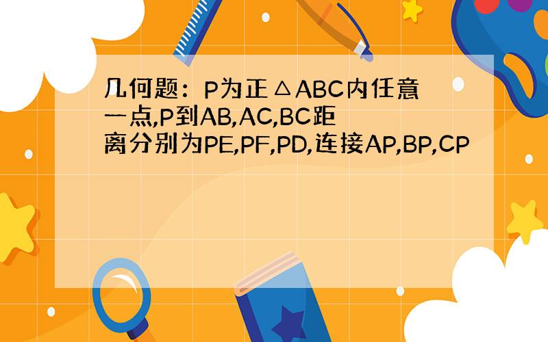 几何题：P为正△ABC内任意一点,P到AB,AC,BC距离分别为PE,PF,PD,连接AP,BP,CP