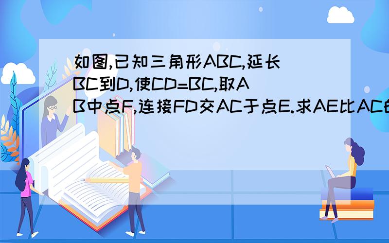 如图,已知三角形ABC,延长BC到D,使CD=BC,取AB中点F,连接FD交AC于点E.求AE比AC的值