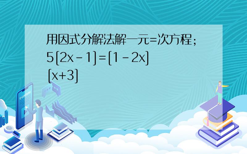 用因式分解法解一元=次方程;5[2x-1]=[1-2x][x+3]