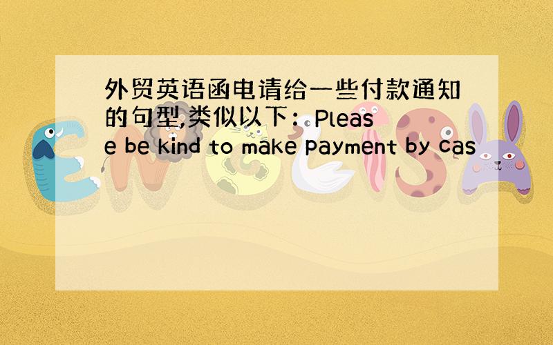 外贸英语函电请给一些付款通知的句型,类似以下：Please be kind to make payment by cas