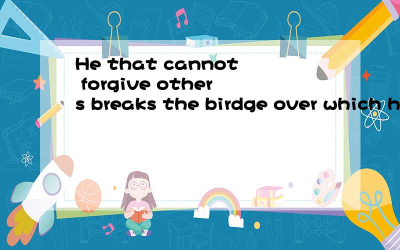 He that cannot forgive others breaks the birdge over which h
