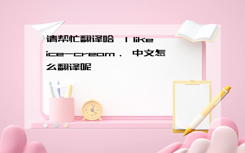 请帮忙翻译哈,I like ice-cream． 中文怎么翻译呢