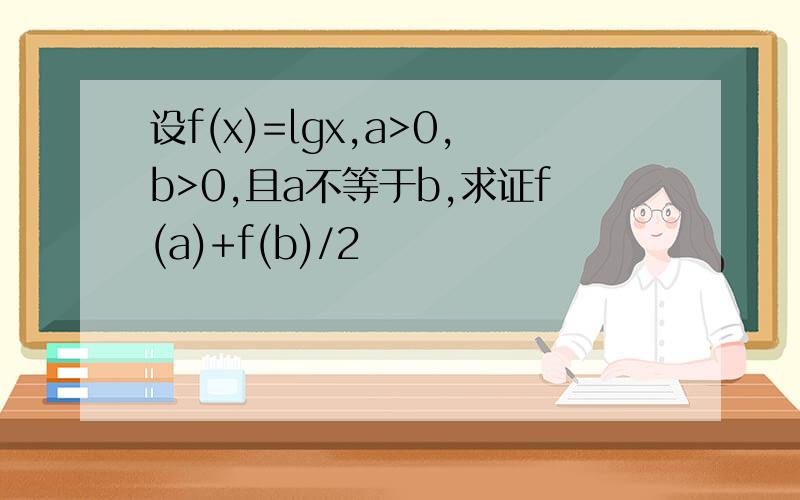 设f(x)=lgx,a>0,b>0,且a不等于b,求证f(a)+f(b)/2