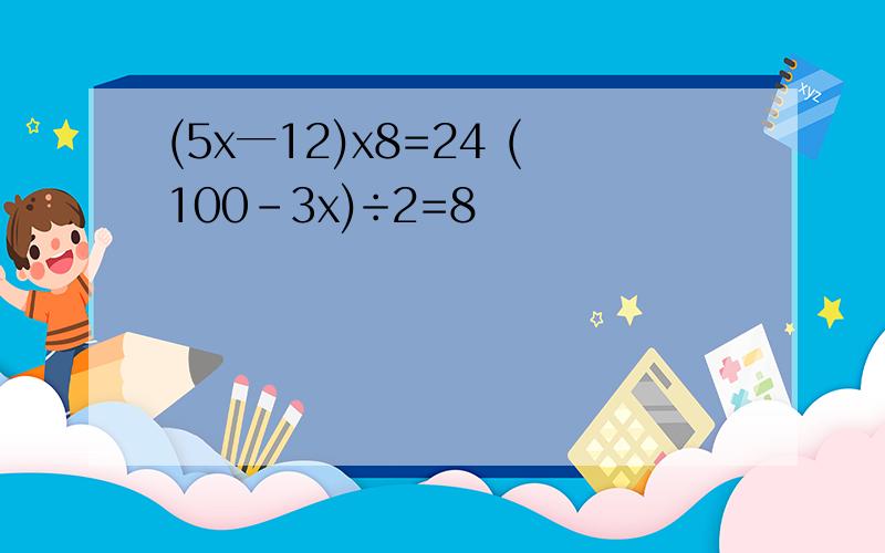 (5x一12)x8=24 (100-3x)÷2=8