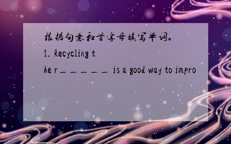根据句意和首字母填写单词。 1. Recycling the r_____ is a good way to impro