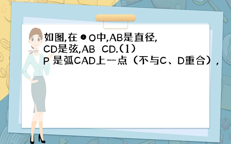 如图,在⊙O中,AB是直径,CD是弦,AB⊥CD.(1)P 是弧CAD上一点（不与C、D重合）,