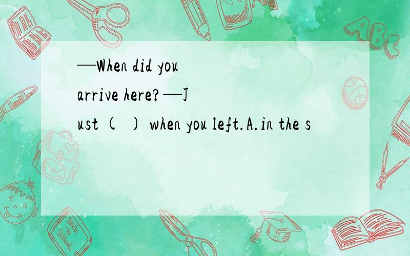 —When did you arrive here?—Just ( ) when you left.A.in the s