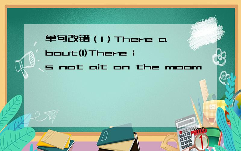 单句改错（1）There about(1)There is not ait on the moom — — — —A B