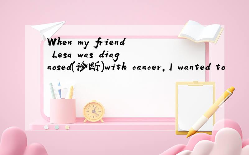 When my friend Lesa was diagnosed(诊断)with cancer,I wanted to