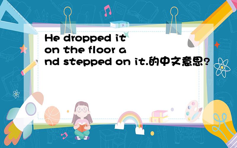 He dropped it on the floor and stepped on it.的中文意思?