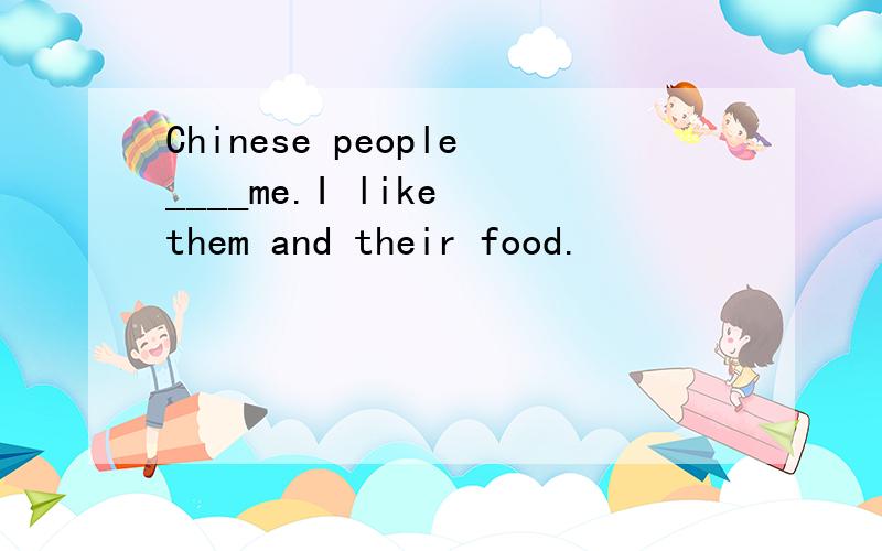 Chinese people____me.I like them and their food.