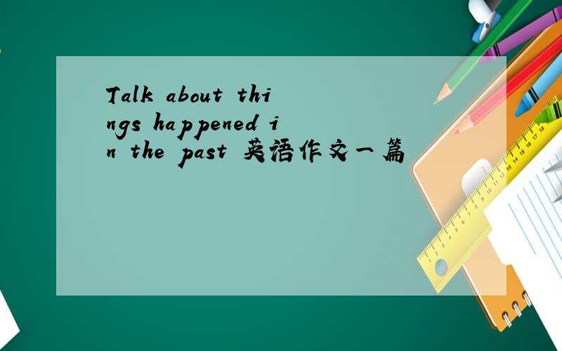 Talk about things happened in the past 英语作文一篇