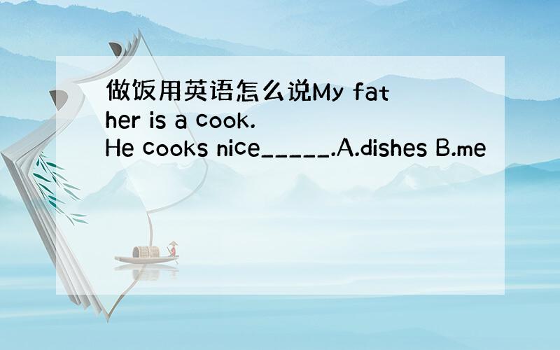 做饭用英语怎么说My father is a cook.He cooks nice_____.A.dishes B.me