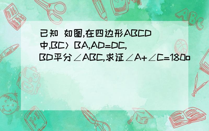 已知 如图,在四边形ABCD中,BC＞BA,AD=DC,BD平分∠ABC,求证∠A+∠C=180o