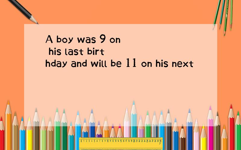 A boy was 9 on his last birthday and will be 11 on his next