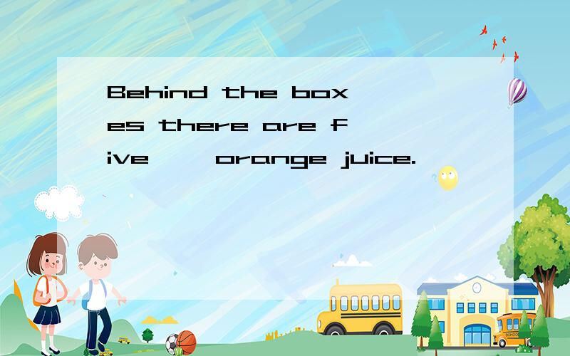 Behind the boxes there are five〔 〕orange juice.