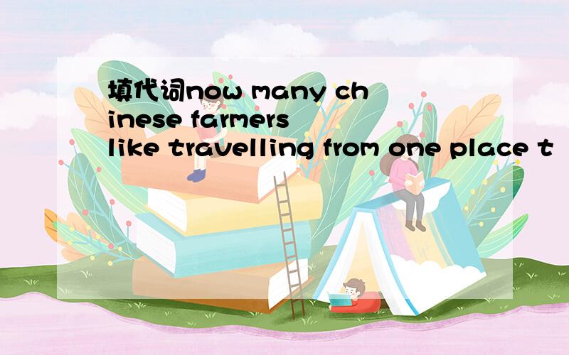 填代词now many chinese farmers like travelling from one place t