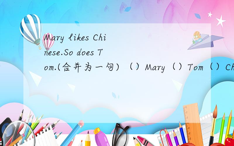 Mary likes Chinese.So does Tom.(合并为一句) （）Mary（）Tom（）Chinese.