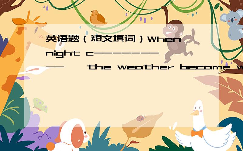 英语题（短文填词）When night c--------- , the weather became worse.Th