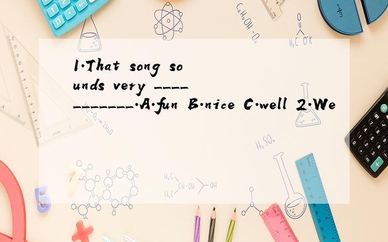 1.That song sounds very ___________.A.fun B.nice C.well 2.We
