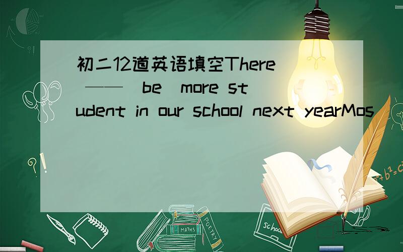 初二12道英语填空There ——（be）more student in our school next yearMos