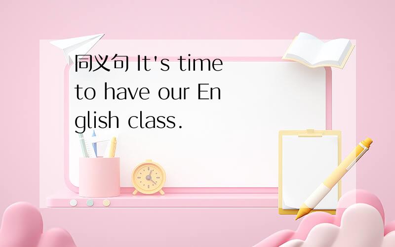 同义句 It's time to have our English class.