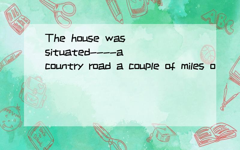 The house was situated----a country road a couple of miles o