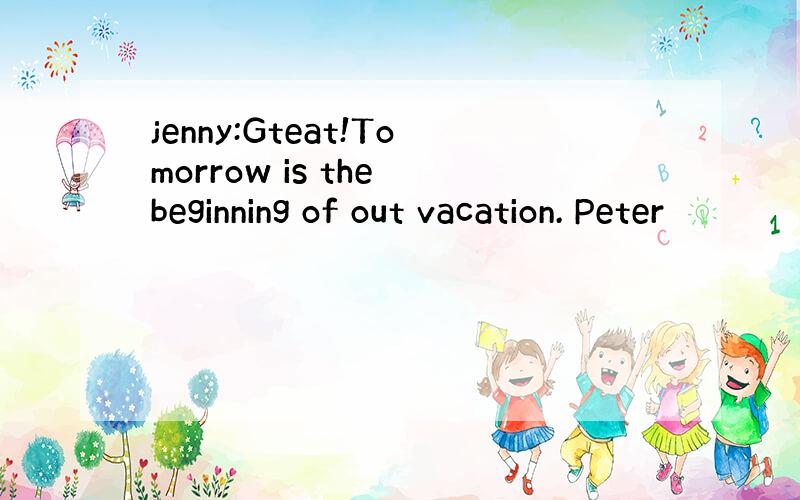 jenny:Gteat!Tomorrow is the beginning of out vacation. Peter