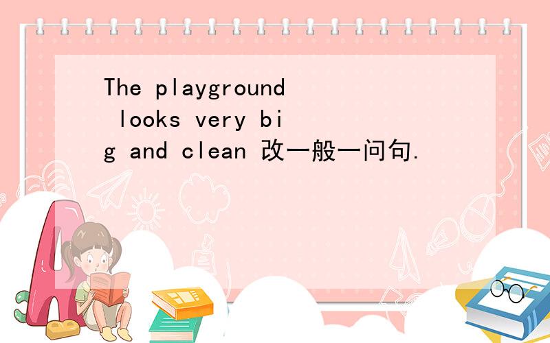 The playground looks very big and clean 改一般一问句.