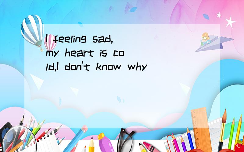 I feeling sad,my heart is cold,I don't know why