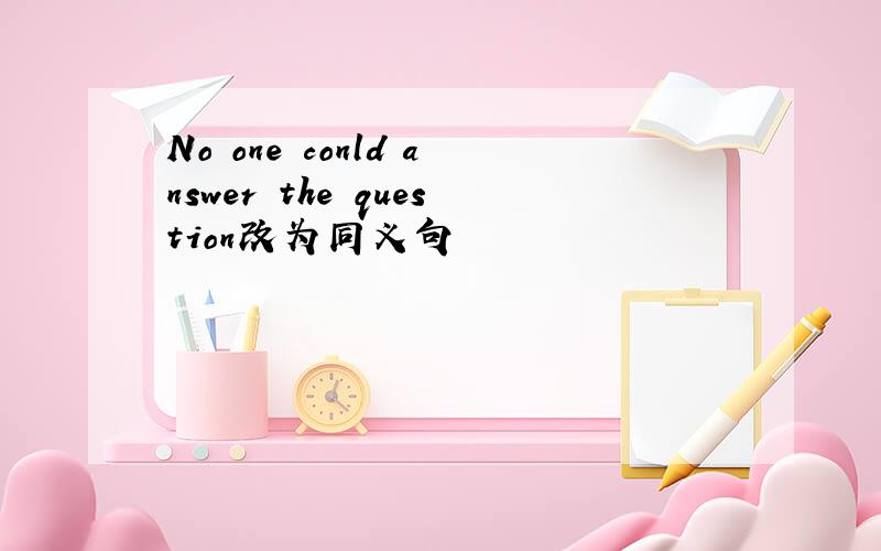No one conld answer the question改为同义句