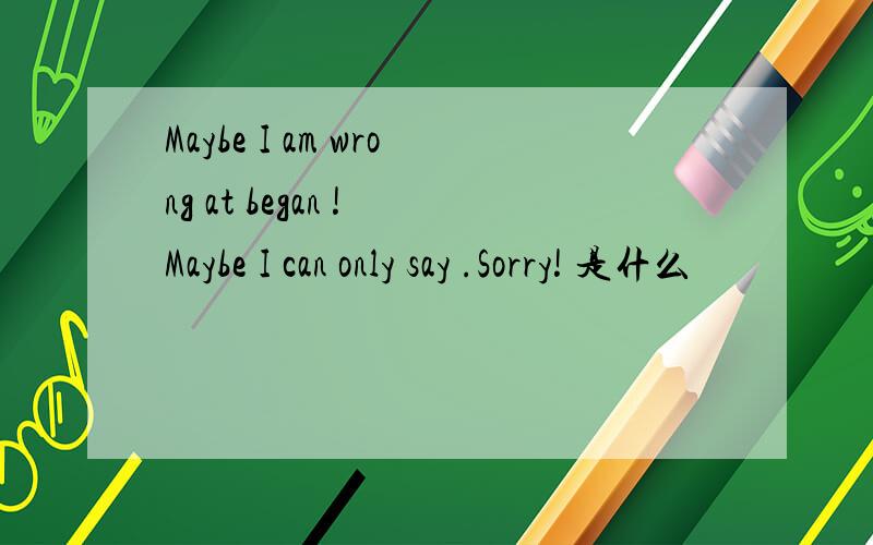Maybe I am wrong at began ! Maybe I can only say .Sorry! 是什么