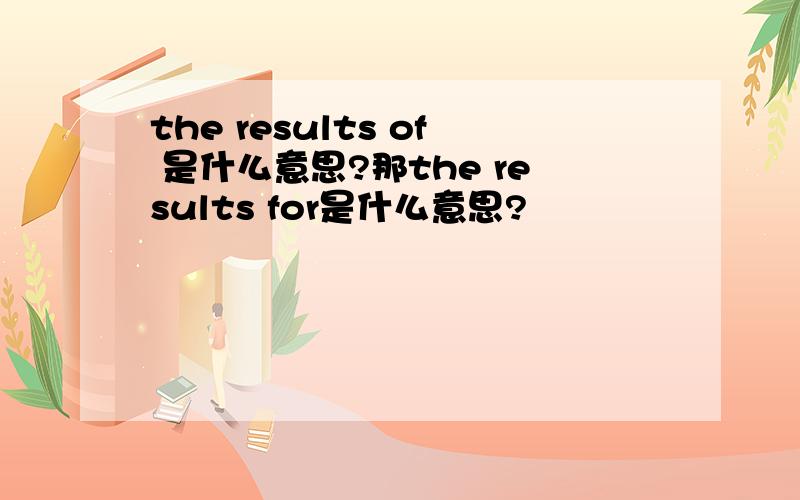 the results of 是什么意思?那the results for是什么意思?