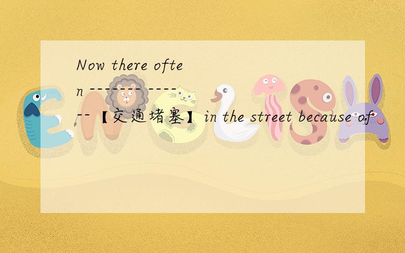 Now there often ------- ------【交通堵塞】in the street because of