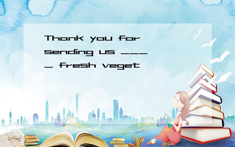 Thank you for sending us ____ fresh veget