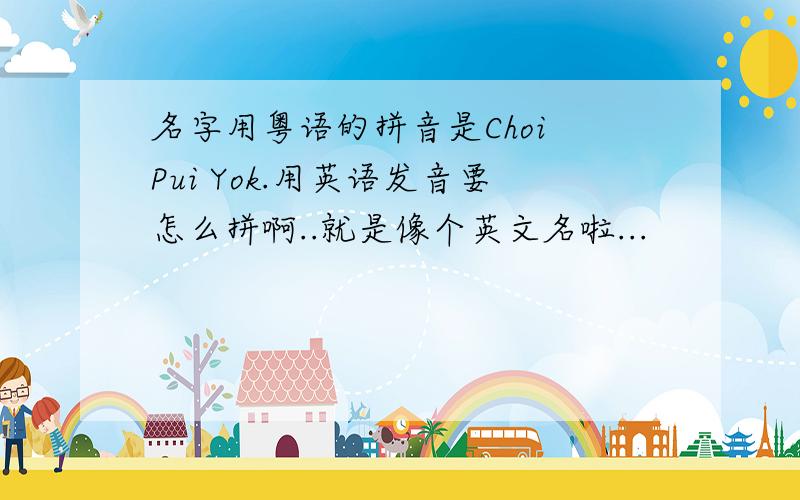 名字用粤语的拼音是Choi Pui Yok.用英语发音要怎么拼啊..就是像个英文名啦...