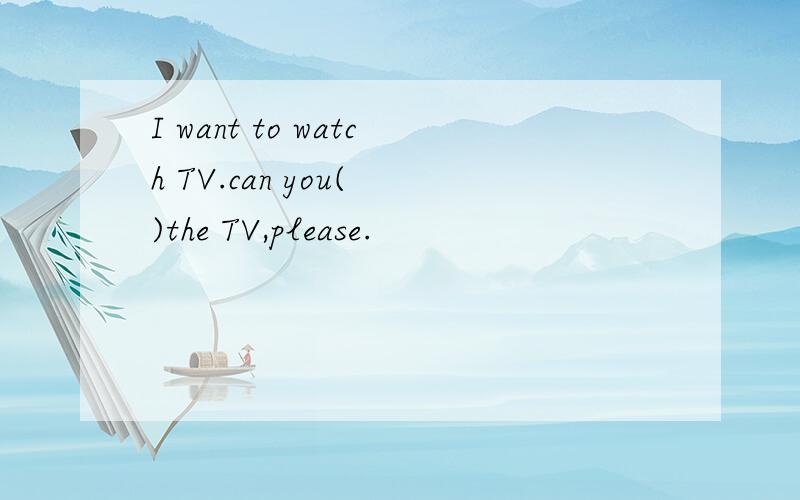 I want to watch TV.can you( )the TV,please.