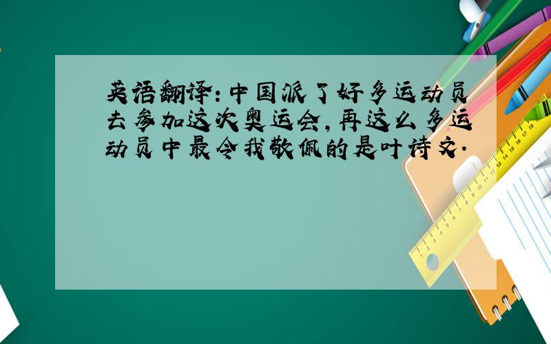 英语翻译：中国派了好多运动员去参加这次奥运会,再这么多运动员中最令我敬佩的是叶诗文.