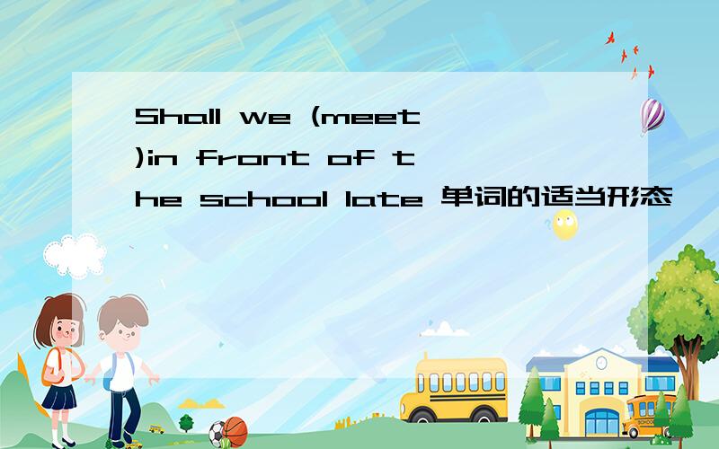 Shall we (meet)in front of the school late 单词的适当形态