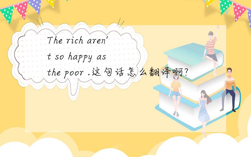 The rich aren't so happy as the poor .这句话怎么翻译啊?