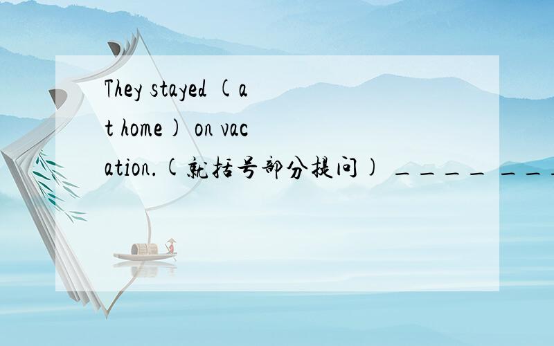 They stayed (at home) on vacation.(就括号部分提问) ____ ____ they _
