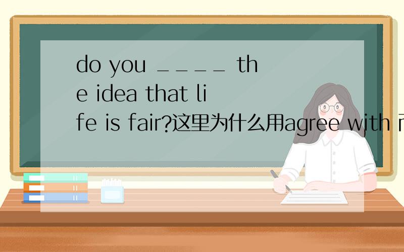 do you ____ the idea that life is fair?这里为什么用agree with 而不用a