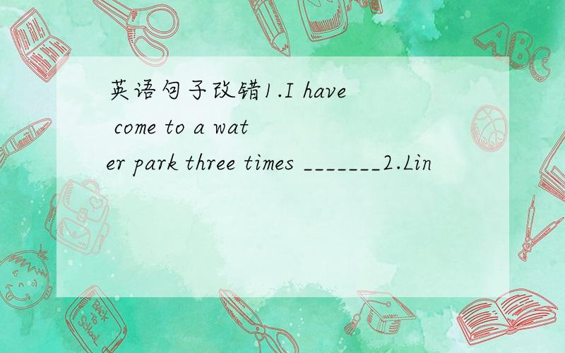 英语句子改错1.I have come to a water park three times _______2.Lin