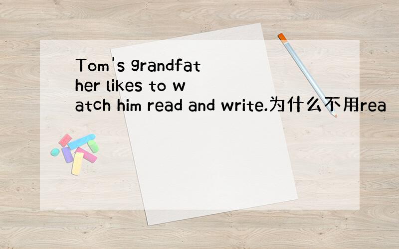 Tom's grandfather likes to watch him read and write.为什么不用rea