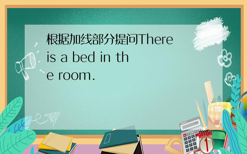 根据加线部分提问There is a bed in the room.