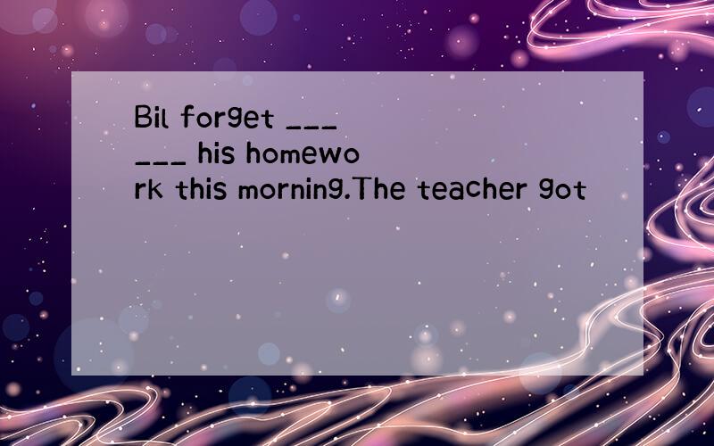 Bil forget ______ his homework this morning.The teacher got
