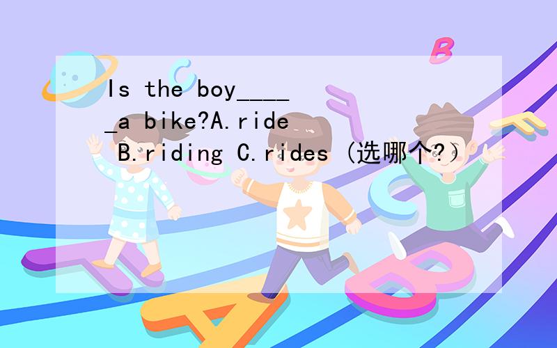 Is the boy_____a bike?A.ride B.riding C.rides (选哪个?）