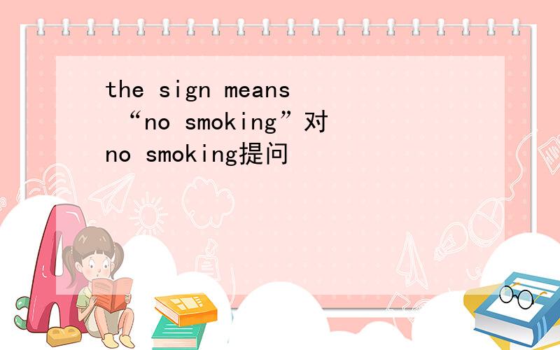 the sign means “no smoking”对no smoking提问